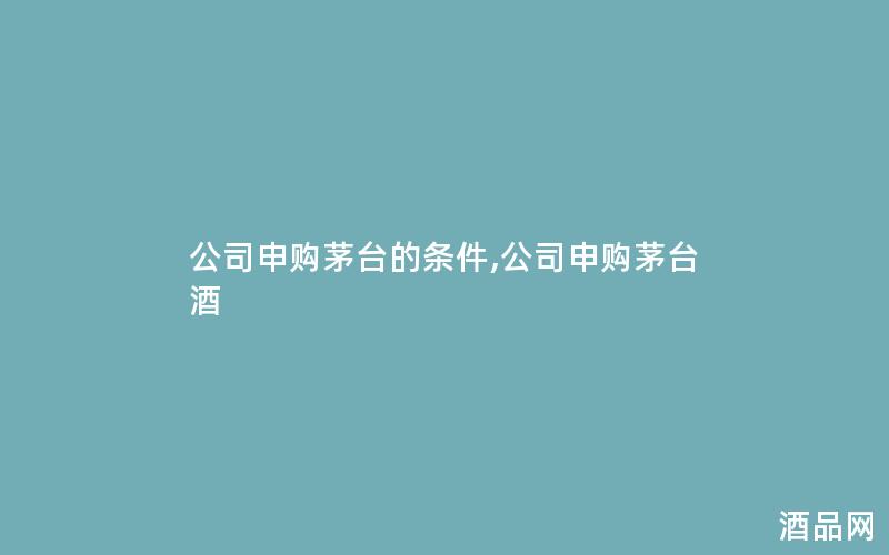 公司申购茅台的条件,公司申购茅台酒