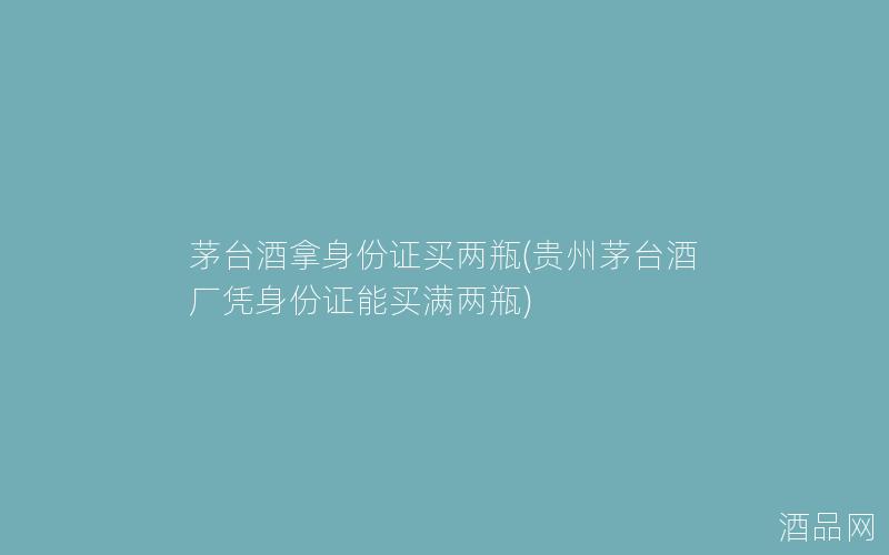 茅台酒拿身份证买两瓶(贵州茅台酒厂凭身份证能买满两瓶)