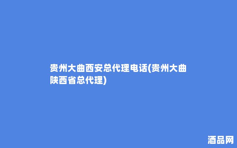 贵州大曲西安总代理电话(贵州大曲陕西省总代理)