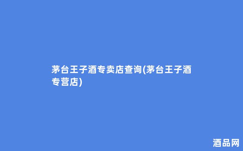 茅台王子酒专卖店查询(茅台王子酒专营店)