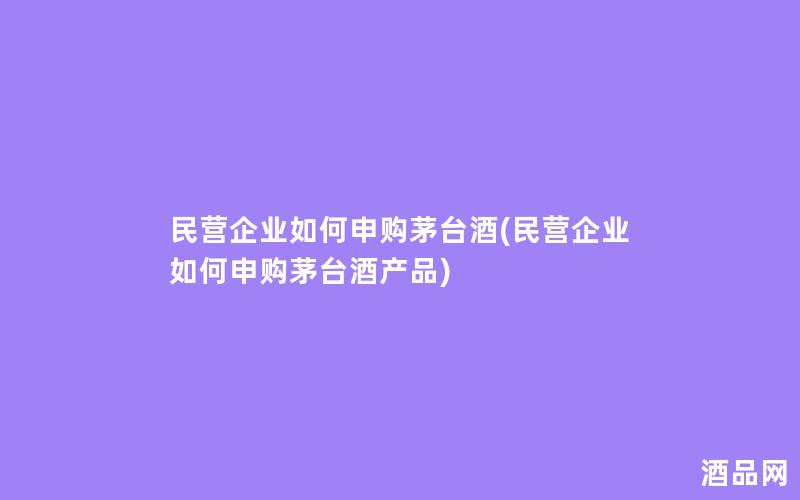 民营企业如何申购茅台酒(民营企业如何申购茅台酒产品)
