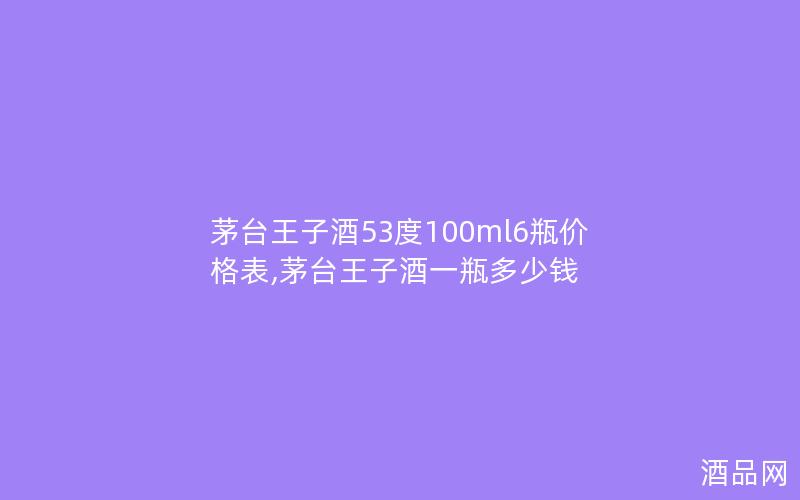 茅台王子酒53度100ml6瓶价格表,茅台王子酒一瓶多少钱