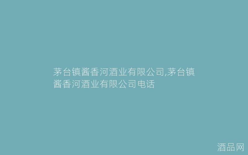 茅台镇酱香河酒业有限公司,茅台镇酱香河酒业有限公司电话