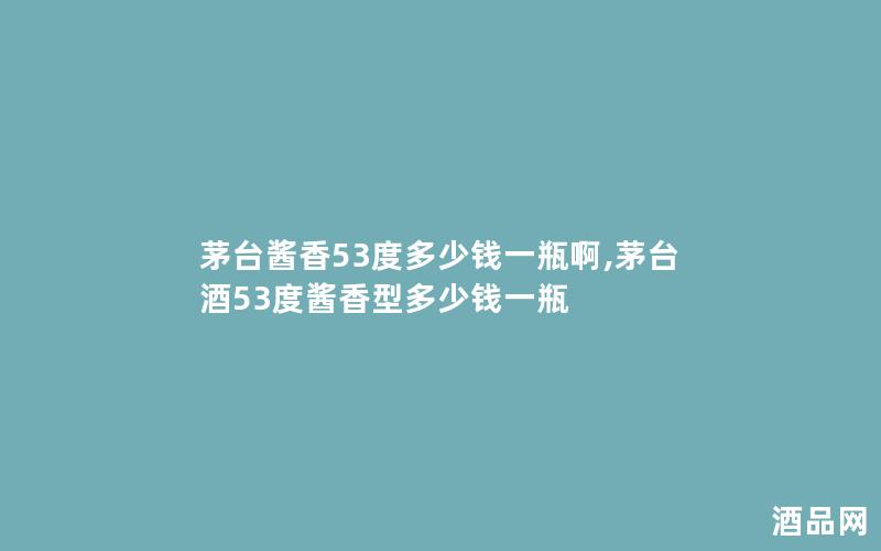 茅台酱香53度多少钱一瓶啊,茅台酒53度酱香型多少钱一瓶