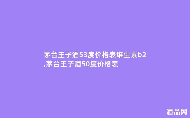茅台王子酒53度价格表维生素b2,茅台王子酒50度价格表