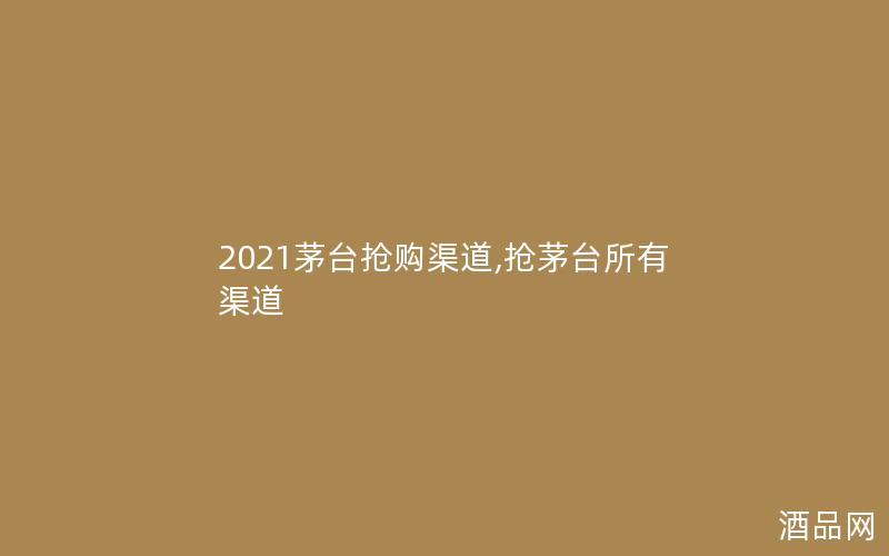 2021茅台抢购渠道,抢茅台所有渠道