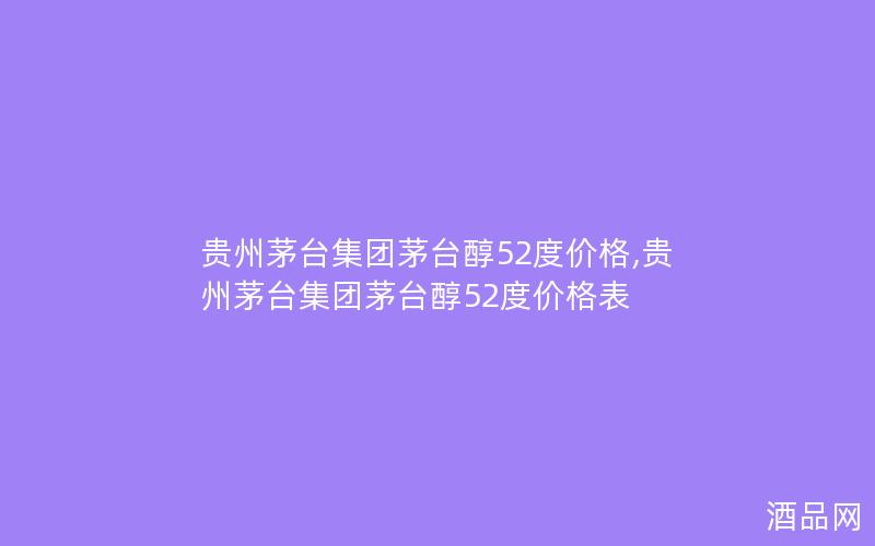 贵州茅台集团茅台醇52度价格,贵州茅台集团茅台醇52度价格表