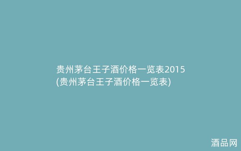 贵州茅台王子酒价格一览表2015(贵州茅台王子酒价格一览表) 贵州茅台王子酒价格一览表2015(贵州茅台王子酒价格一览表)
