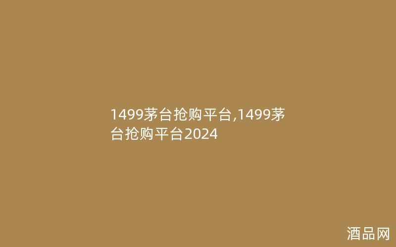 1499茅台抢购平台,1499茅台抢购平台2024