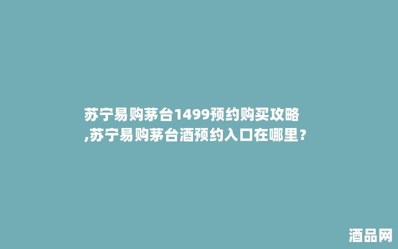 苏宁易购茅台1499预约购买攻略,苏宁易购茅台酒预约入口在哪里？