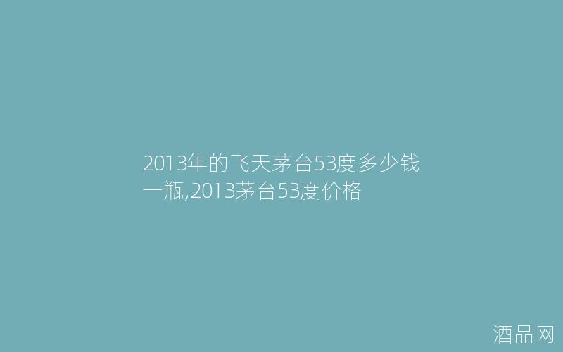 2013年的飞天茅台53度多少钱一瓶,2013茅台53度价格
