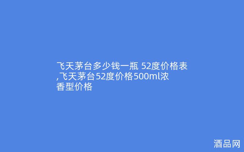 飞天茅台多少钱一瓶 52度价格表,飞天茅台52度价格500ml浓香型价格