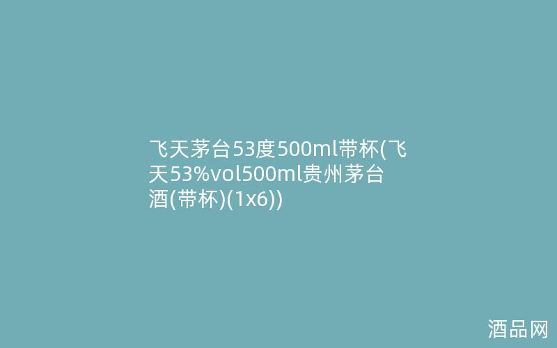 飞天茅台53度500ml带杯(飞天53%vol500ml贵州茅台酒(带杯)(1x6))