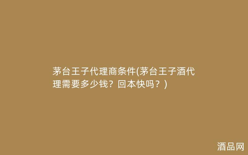 茅台王子代理商条件(茅台王子酒代理需要多少钱？回本快吗？)