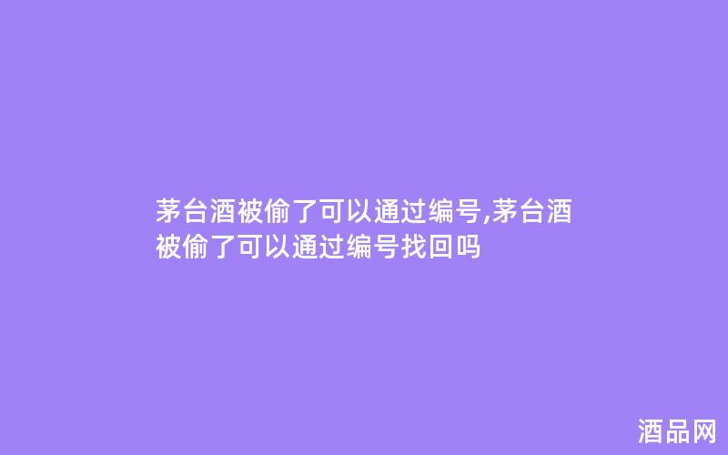 茅台酒被偷了可以通过编号,茅台酒被偷了可以通过编号找回吗