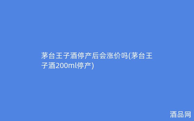 茅台王子酒停产后会涨价吗(茅台王子酒200ml停产)