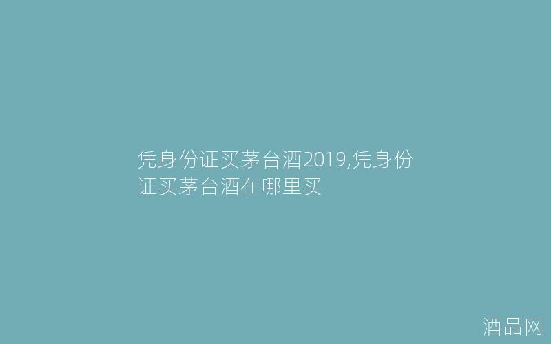 凭身份证买茅台酒2019,凭身份证买茅台酒在哪里买