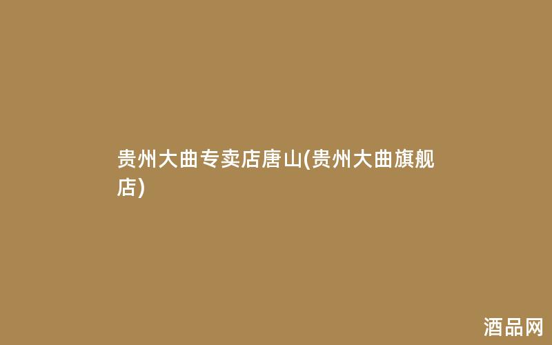 贵州大曲专卖店唐山(贵州大曲旗舰店)