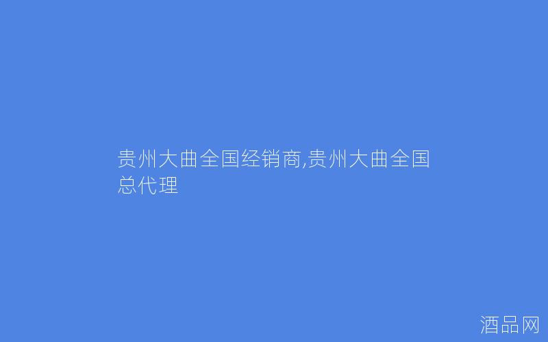 贵州大曲全国经销商,贵州大曲全国总代理