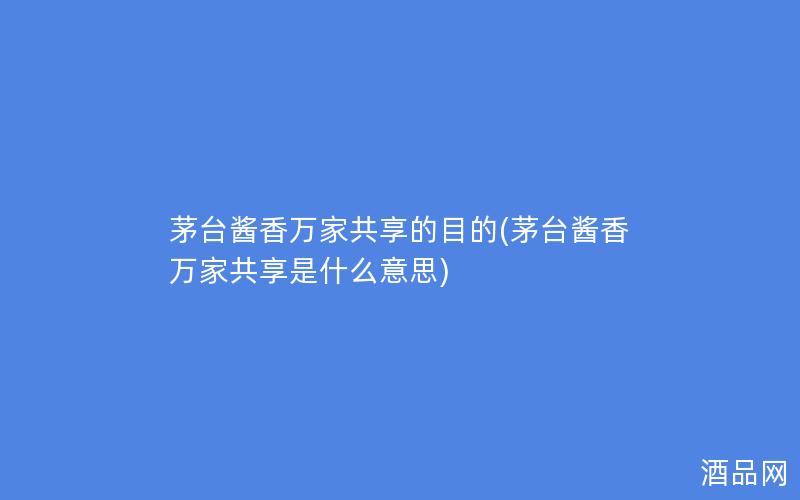 茅台酱香万家共享的目的(茅台酱香万家共享是什么意思)