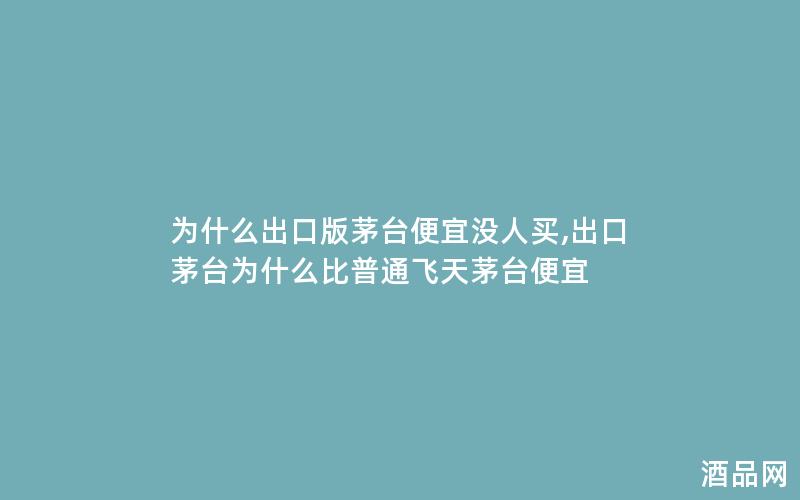 为什么出口版茅台便宜没人买,出口茅台为什么比普通飞天茅台便宜 为什么出口版茅台便宜没人买,出口茅台为什么比普通飞天茅台便宜