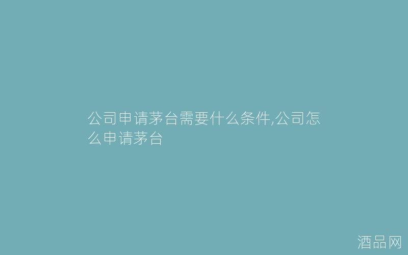 公司申请茅台需要什么条件,公司怎么申请茅台 公司申请茅台需要什么条件,公司怎么申请茅台