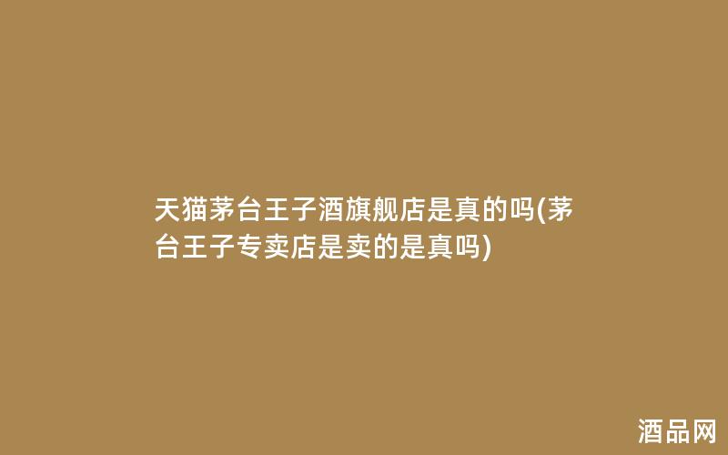 天猫茅台王子酒旗舰店是真的吗(茅台王子专卖店是卖的是真吗)