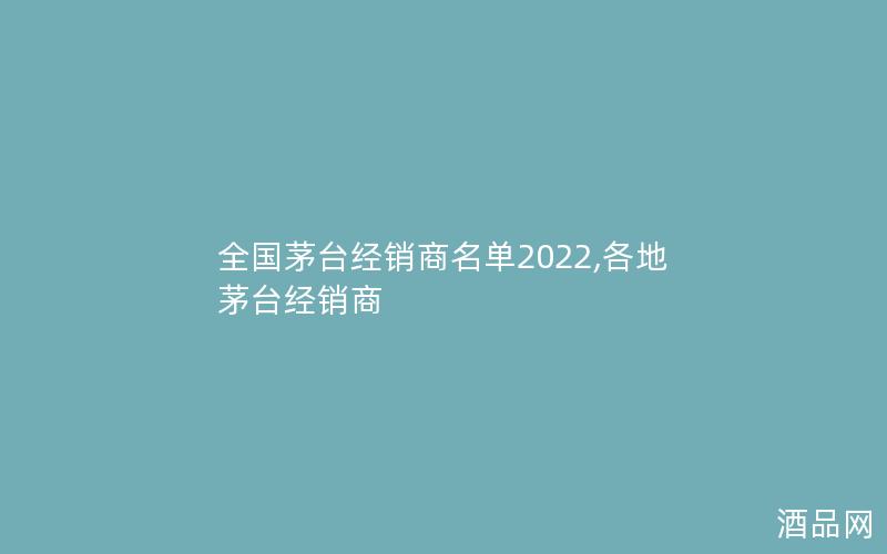 全国茅台经销商名单2022,各地茅台经销商