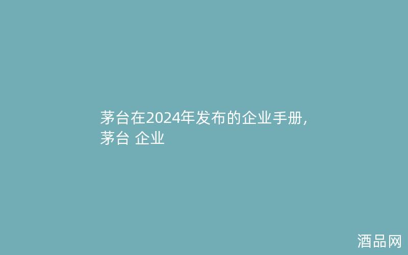 茅台在2024年发布的企业手册,茅台 企业