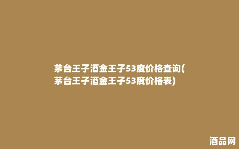 茅台王子酒金王子53度价格查询(茅台王子酒金王子53度价格表)