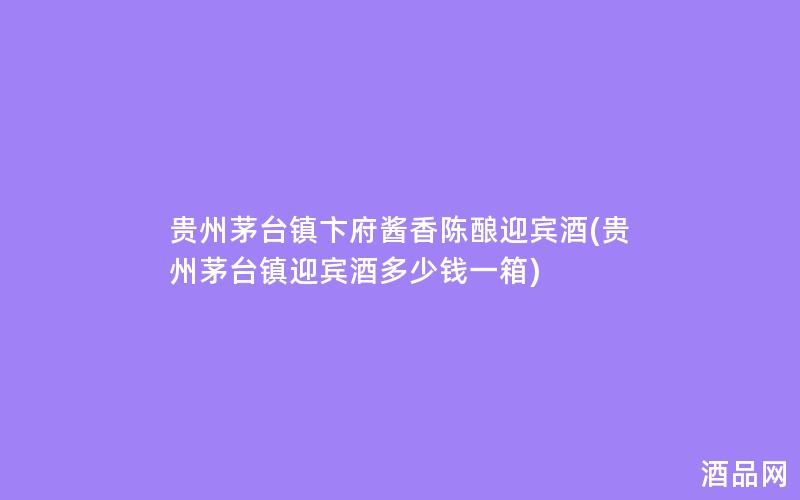 贵州茅台镇卞府酱香陈酿迎宾酒(贵州茅台镇迎宾酒多少钱一箱)