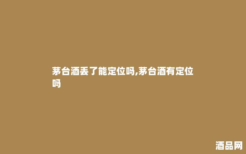 茅台酒丢了能定位吗,茅台酒有定位吗