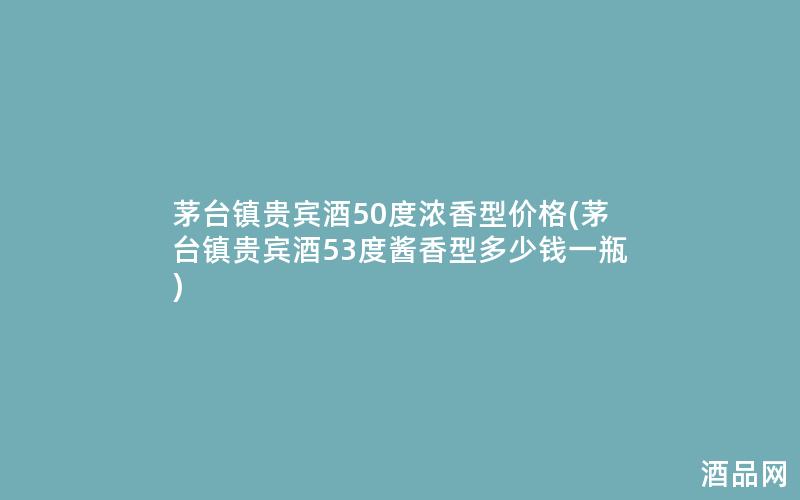 茅台镇贵宾酒50度浓香型价格(茅台镇贵宾酒53度酱香型多少钱一瓶)