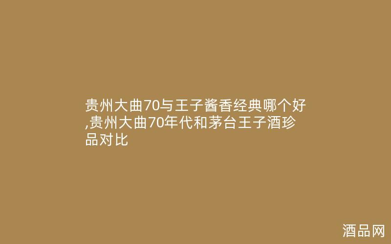 贵州大曲70与王子酱香经典哪个好,贵州大曲70年代和茅台王子酒珍品对比