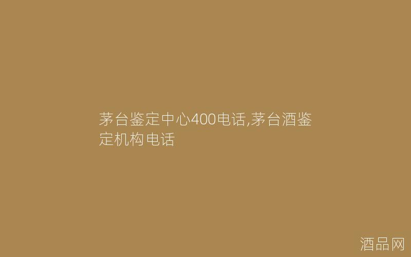 茅台鉴定中心400电话,茅台酒鉴定机构电话