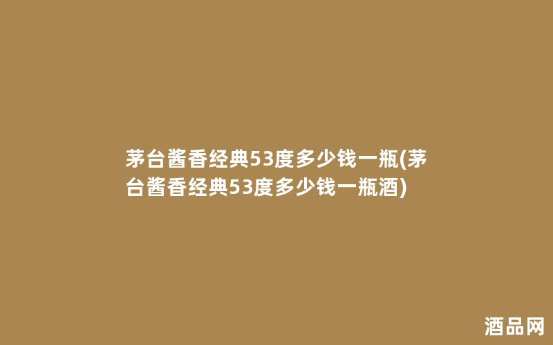 茅台酱香经典53度多少钱一瓶(茅台酱香经典53度多少钱一瓶酒)