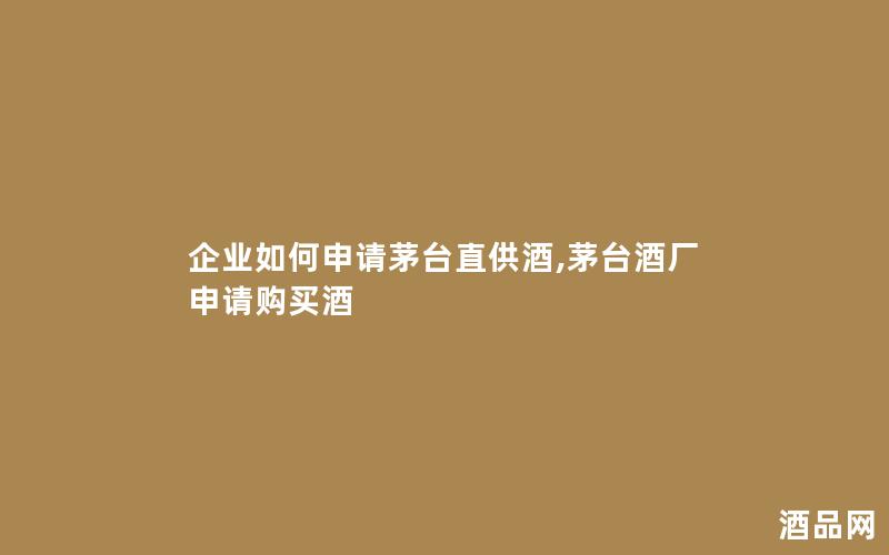 企业如何申请茅台直供酒,茅台酒厂申请购买酒