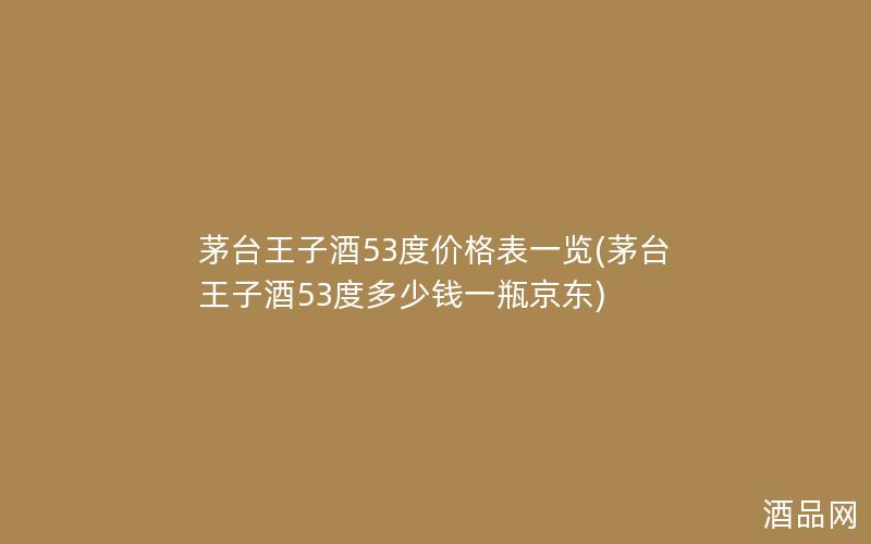 茅台王子酒53度价格表一览(茅台王子酒53度多少钱一瓶京东)