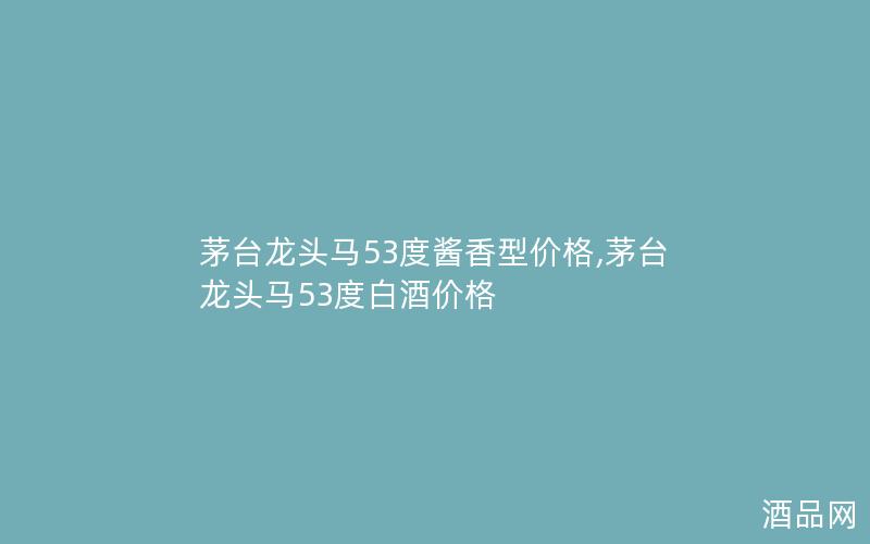 茅台龙头马53度酱香型价格,茅台龙头马53度白酒价格