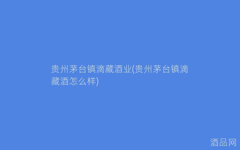 贵州茅台镇滴藏酒业(贵州茅台镇滴藏酒怎么样)