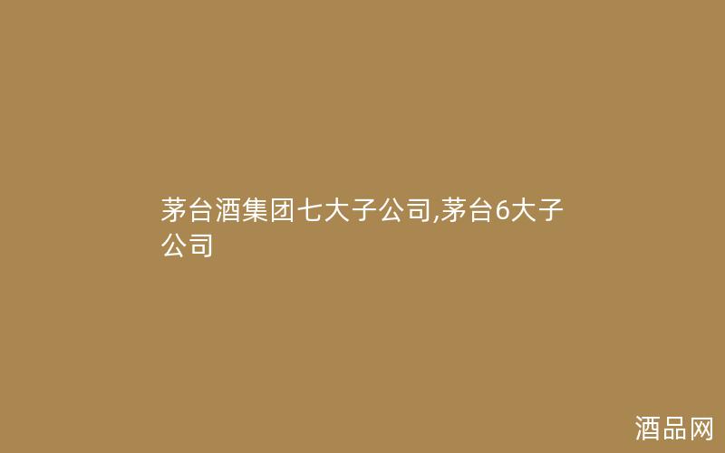 茅台酒集团七大子公司,茅台6大子公司