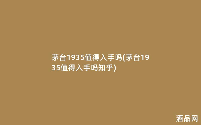 茅台1935值得入手吗(茅台1935值得入手吗知乎)