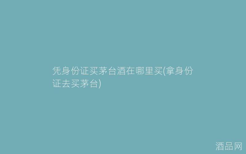 凭身份证买茅台酒在哪里买(拿身份证去买茅台)