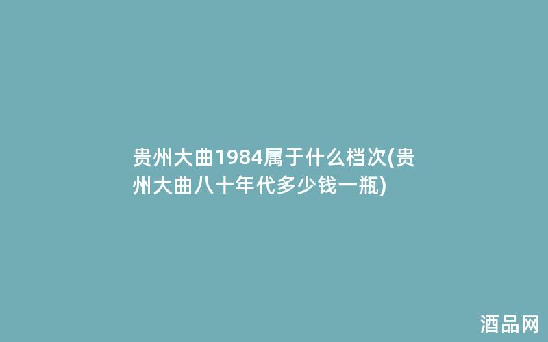 贵州大曲1984属于什么档次(贵州大曲八十年代多少钱一瓶)