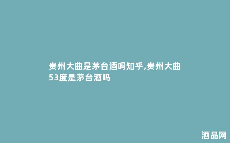 贵州大曲是茅台酒吗知乎,贵州大曲53度是茅台酒吗