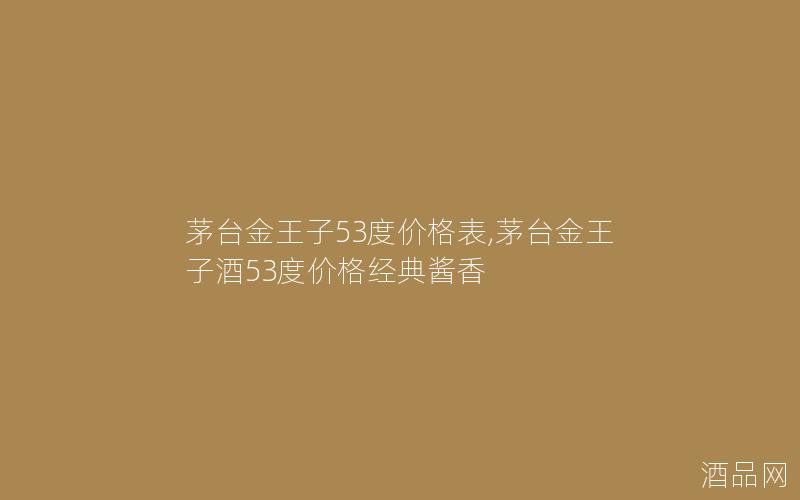 茅台金王子53度价格表,茅台金王子酒53度价格经典酱香