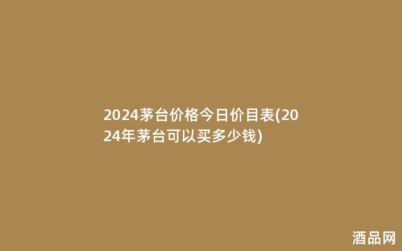 2024茅台价格今日价目表(2024年茅台可以买多少钱) 2024茅台价格今日价目表(2024年茅台可以买多少钱)