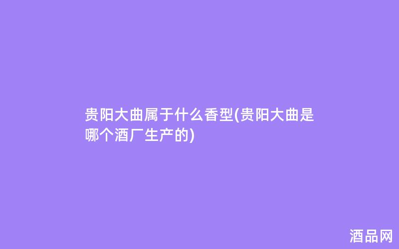 贵阳大曲属于什么香型(贵阳大曲是哪个酒厂生产的)