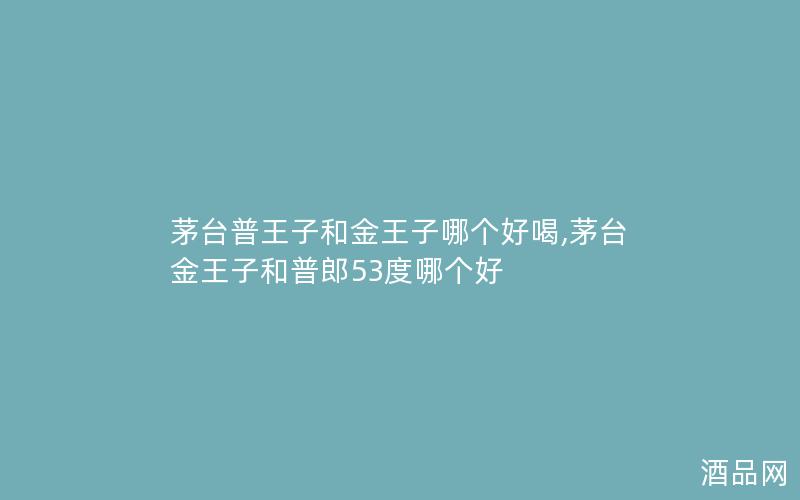 茅台普王子和金王子哪个好喝,茅台金王子和普郎53度哪个好