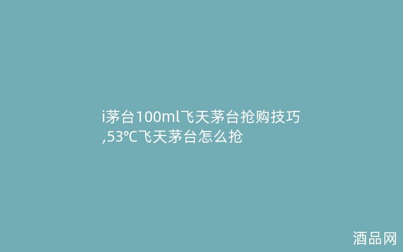i茅台100ml飞天茅台抢购技巧,53℃飞天茅台怎么抢